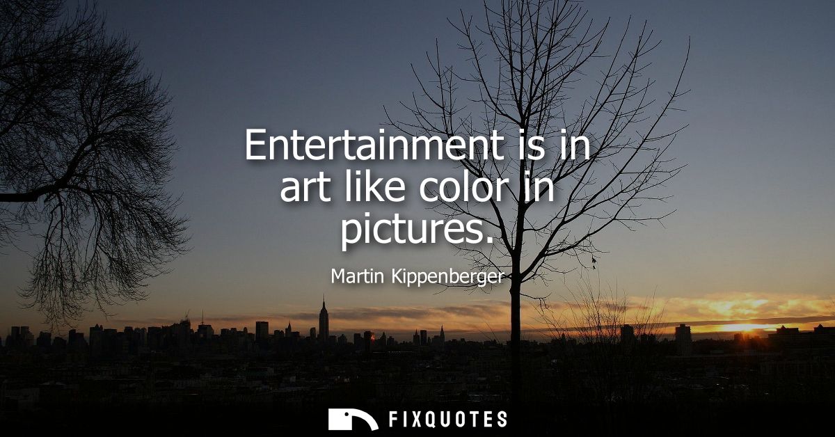 Entertainment is in art like color in pictures