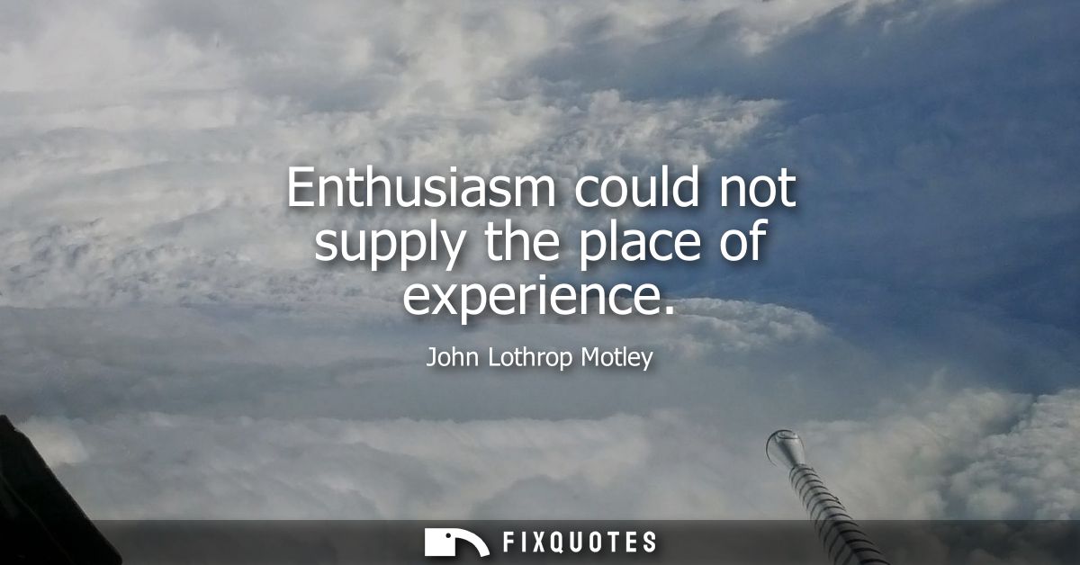 Enthusiasm could not supply the place of experience
