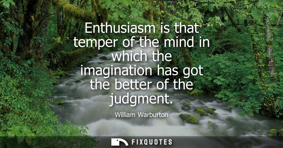 Enthusiasm is that temper of the mind in which the imagination has got the better of the judgment