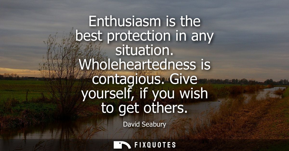 Enthusiasm is the best protection in any situation. Wholeheartedness is contagious. Give yourself, if you wish to get ot