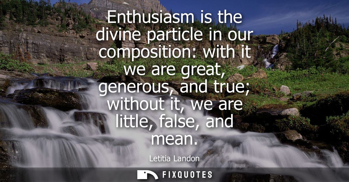Enthusiasm is the divine particle in our composition: with it we are great, generous, and true without it, we are little