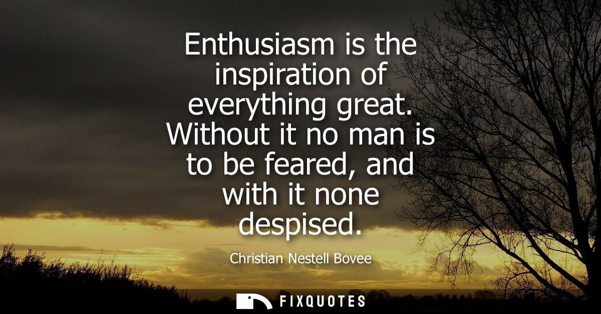 Enthusiasm is the inspiration of everything great. Without it no man is to be feared, and with it none despised