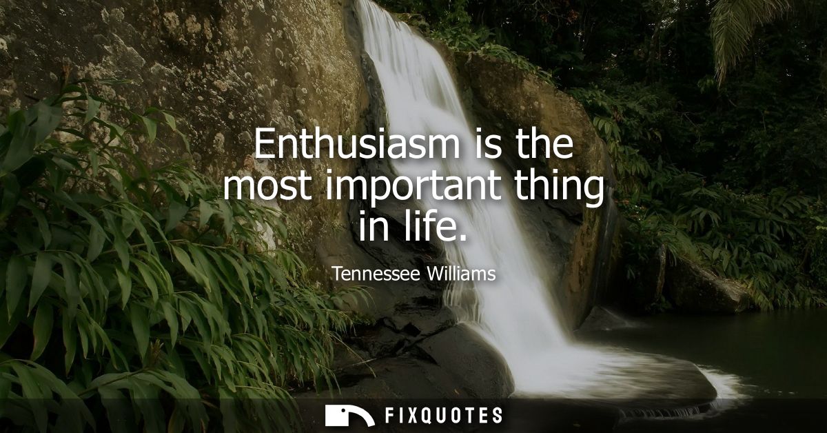 Enthusiasm is the most important thing in life