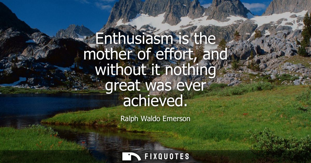 Enthusiasm is the mother of effort, and without it nothing great was ever achieved