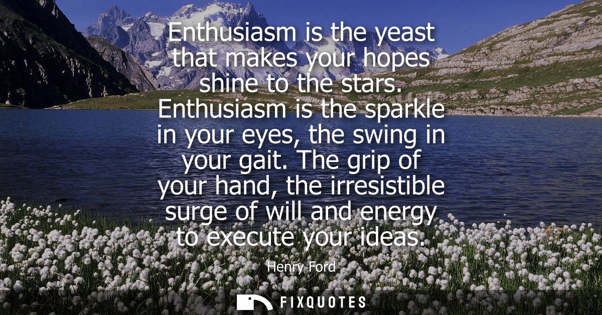 Enthusiasm is the yeast that makes your hopes shine to the stars. Enthusiasm is the sparkle in your eyes, the swing in y