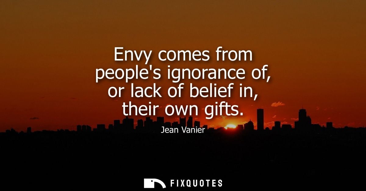 Envy comes from peoples ignorance of, or lack of belief in, their own gifts - Jean Vanier