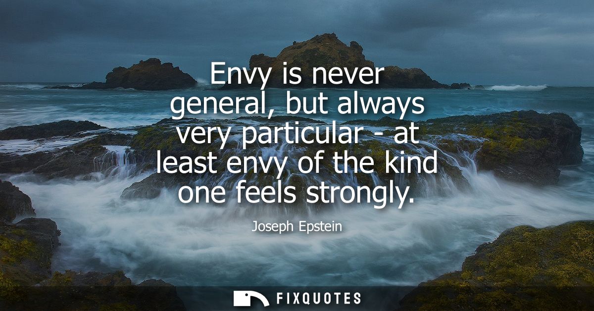 Envy is never general, but always very particular - at least envy of the kind one feels strongly