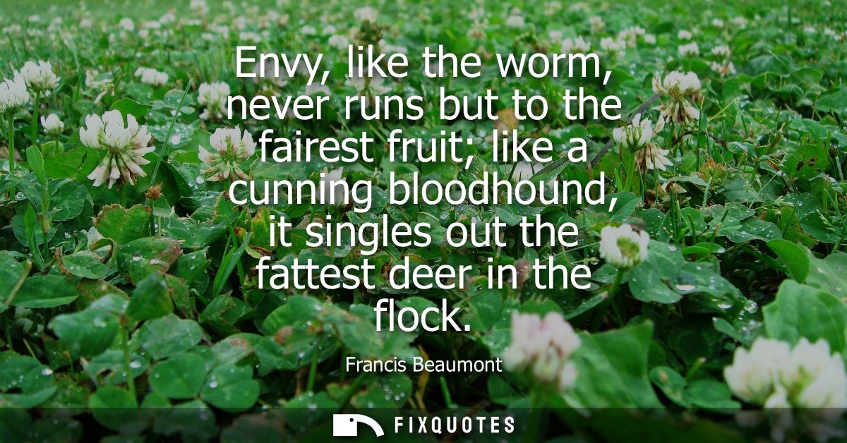 Envy, like the worm, never runs but to the fairest fruit like a cunning bloodhound, it singles out the fattest deer in t