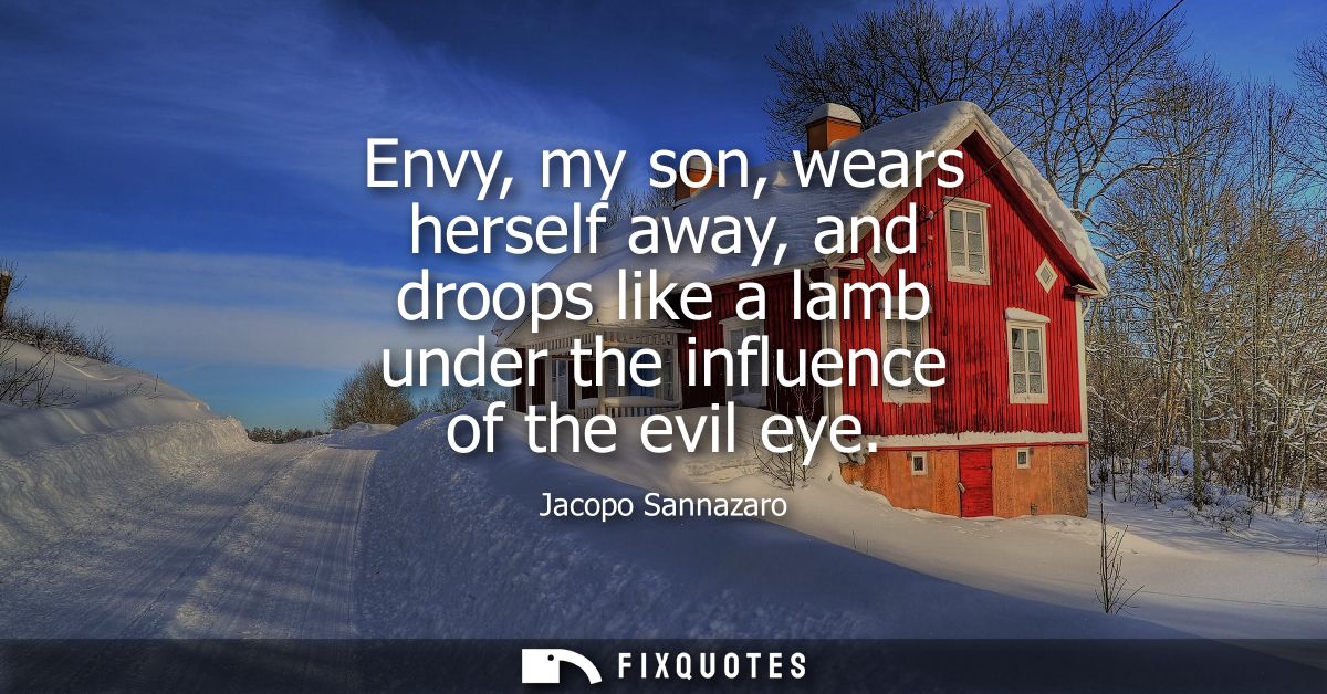 Envy, my son, wears herself away, and droops like a lamb under the influence of the evil eye