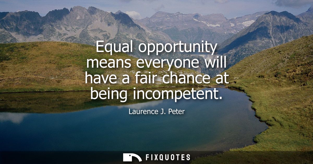 Equal opportunity means everyone will have a fair chance at being incompetent