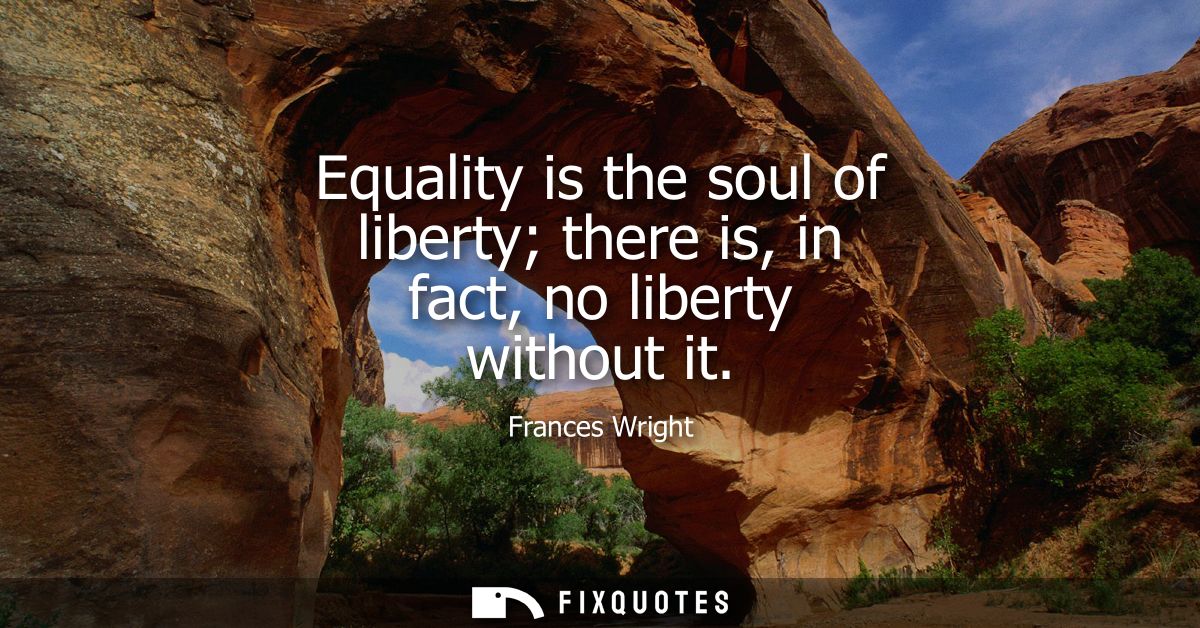Equality is the soul of liberty there is, in fact, no liberty without it