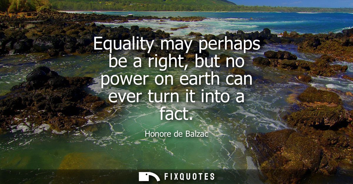 Equality may perhaps be a right, but no power on earth can ever turn it into a fact - Honore de Balzac