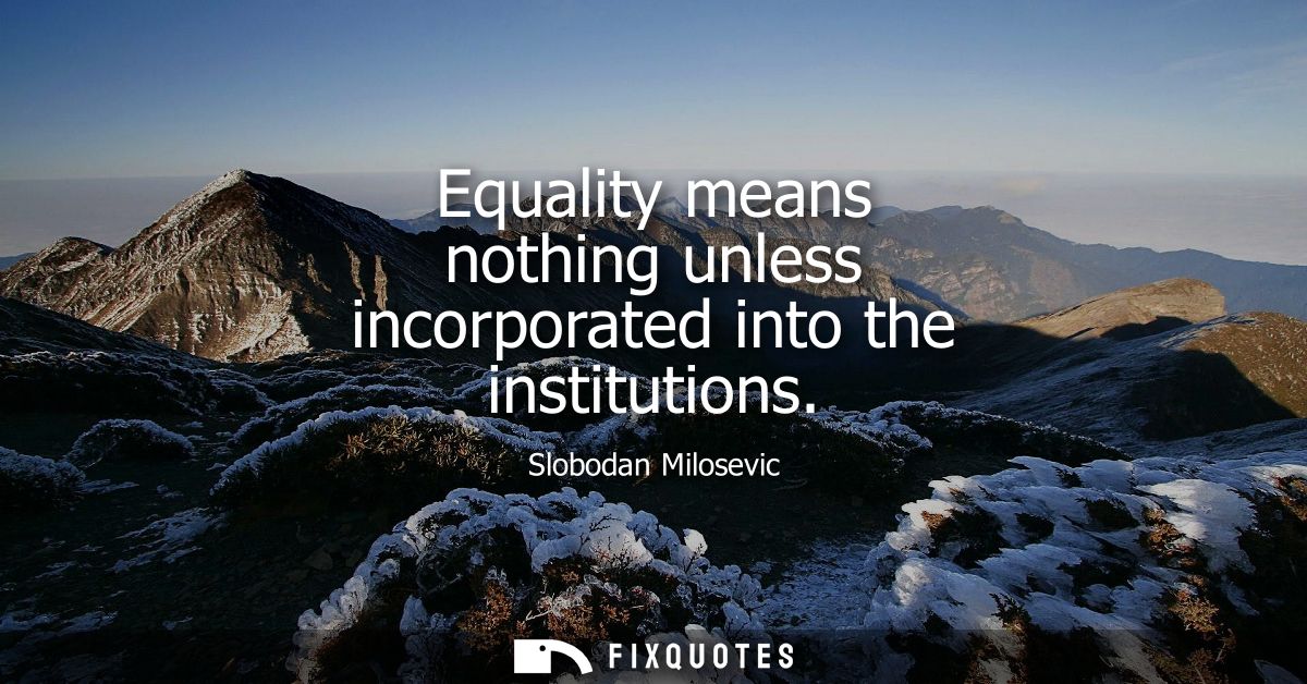 Equality means nothing unless incorporated into the institutions