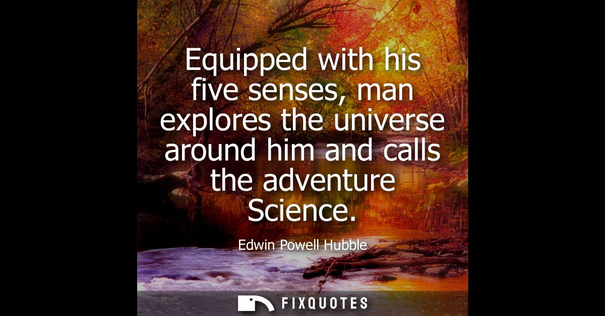 Equipped with his five senses, man explores the universe around him and calls the adventure Science