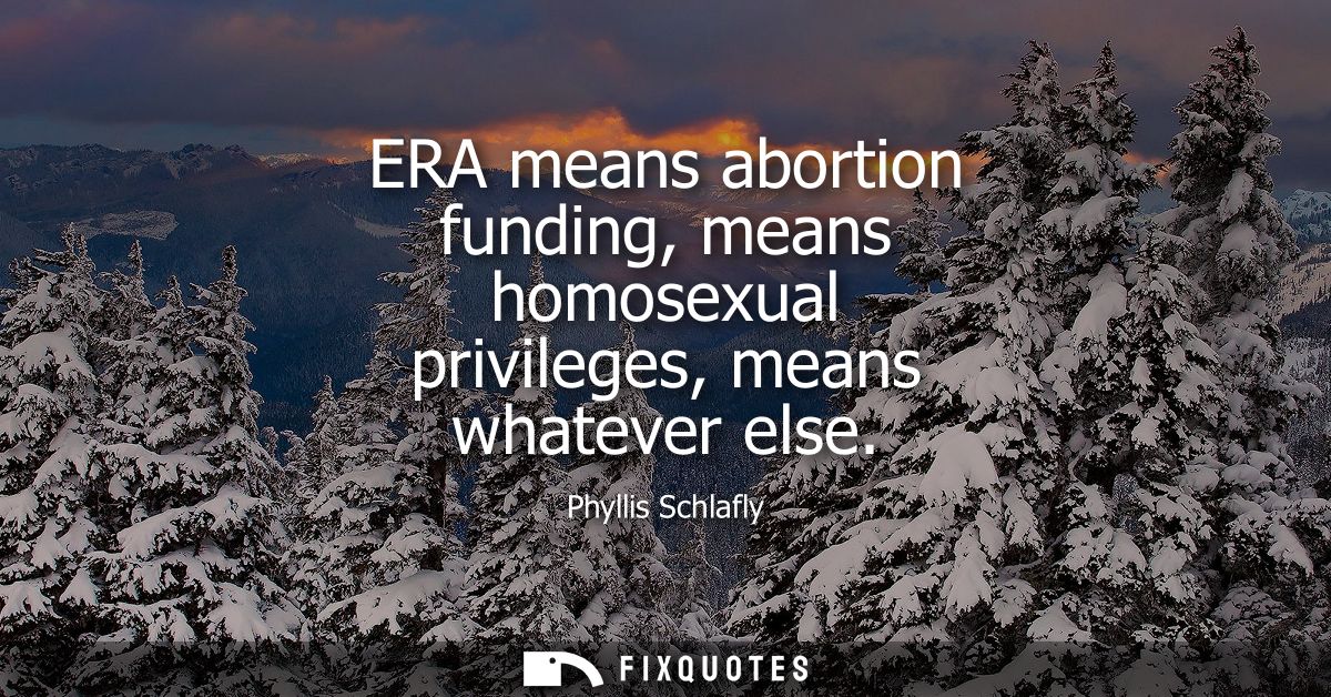 ERA means abortion funding, means homosexual privileges, means whatever else - Phyllis Schlafly
