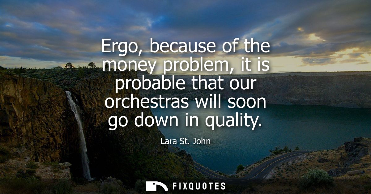 Ergo, because of the money problem, it is probable that our orchestras will soon go down in quality