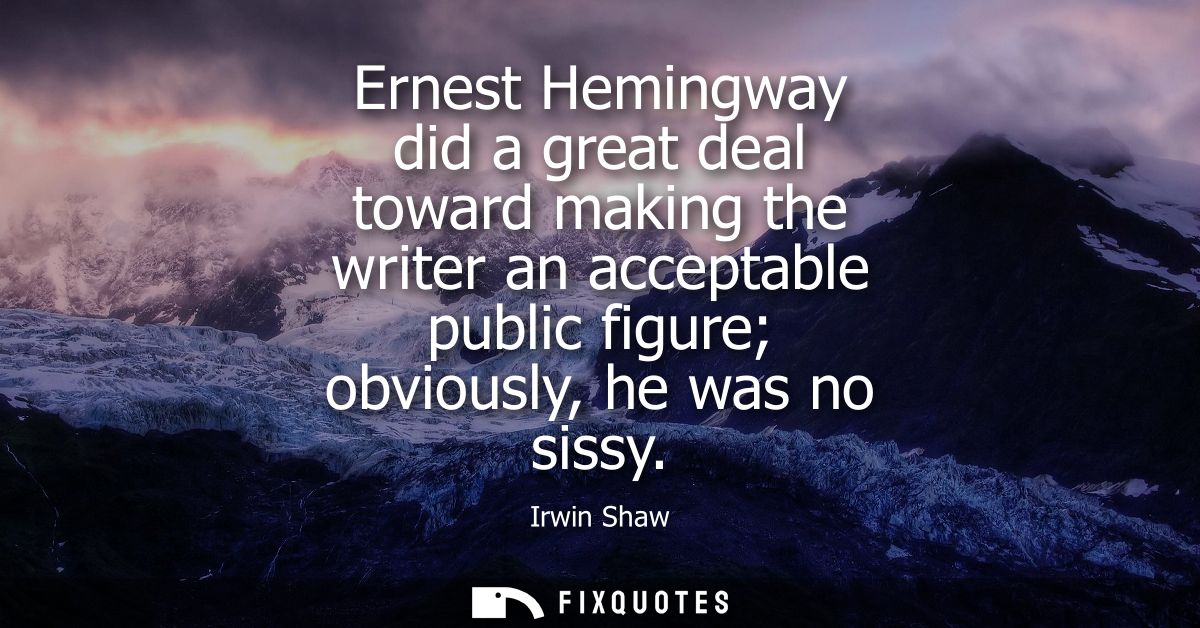 Ernest Hemingway did a great deal toward making the writer an acceptable public figure obviously, he was no sissy