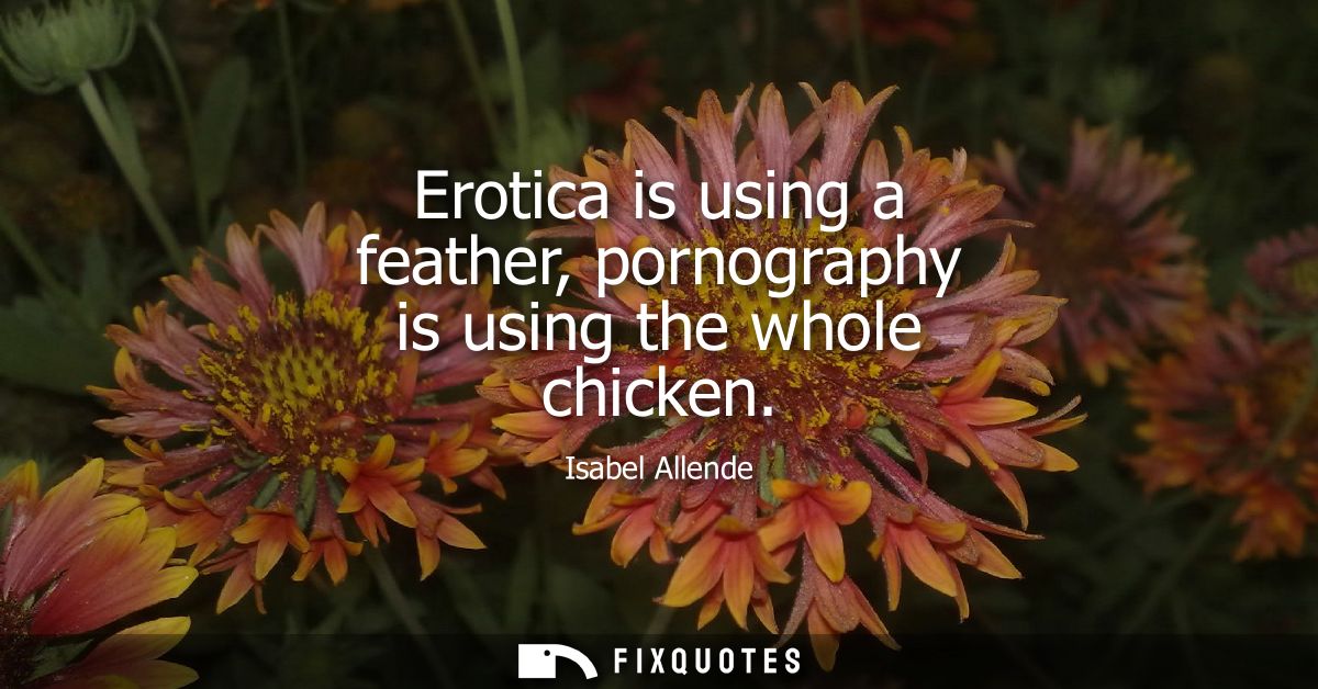Erotica is using a feather, pornography is using the whole chicken - Isabel Allende