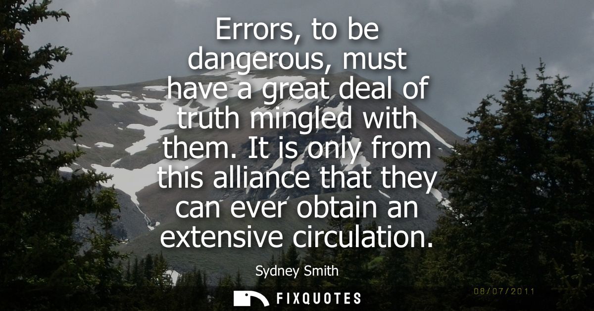 Errors, to be dangerous, must have a great deal of truth mingled with them. It is only from this alliance that they can 