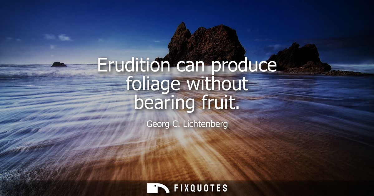 Erudition can produce foliage without bearing fruit