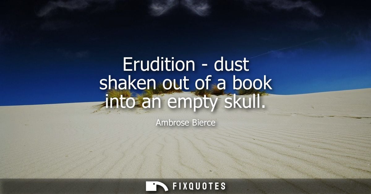 Erudition - dust shaken out of a book into an empty skull - Ambrose Bierce