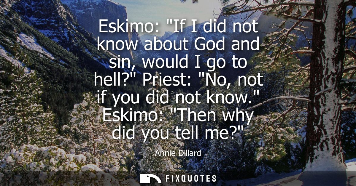 Eskimo: If I did not know about God and sin, would I go to hell? Priest: No, not if you did not know. Eskimo: Then why d