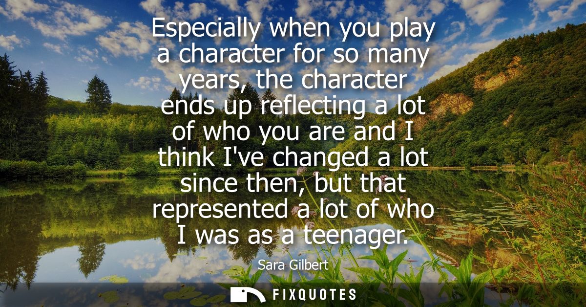 Especially when you play a character for so many years, the character ends up reflecting a lot of who you are and I thin