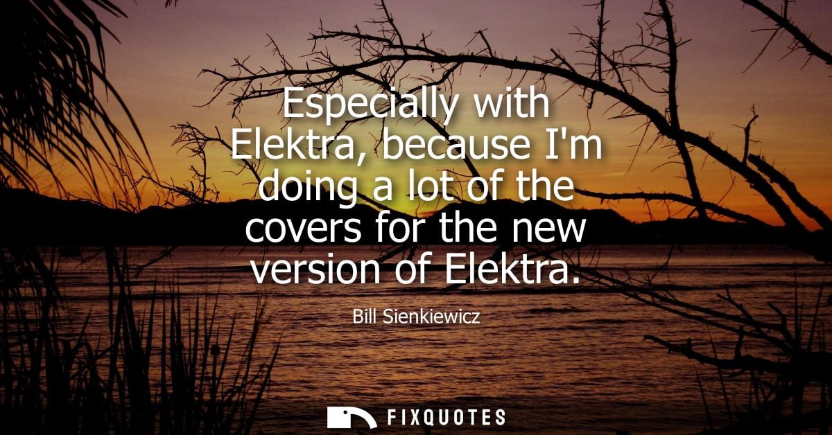 Especially with Elektra, because Im doing a lot of the covers for the new version of Elektra