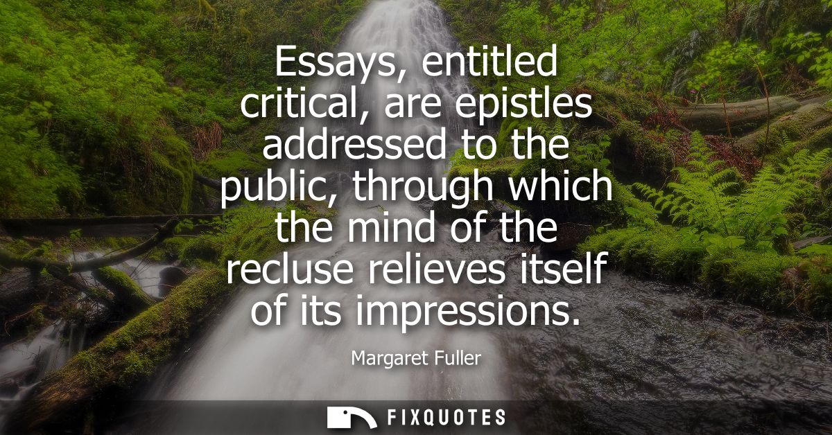 Essays, entitled critical, are epistles addressed to the public, through which the mind of the recluse relieves itself o