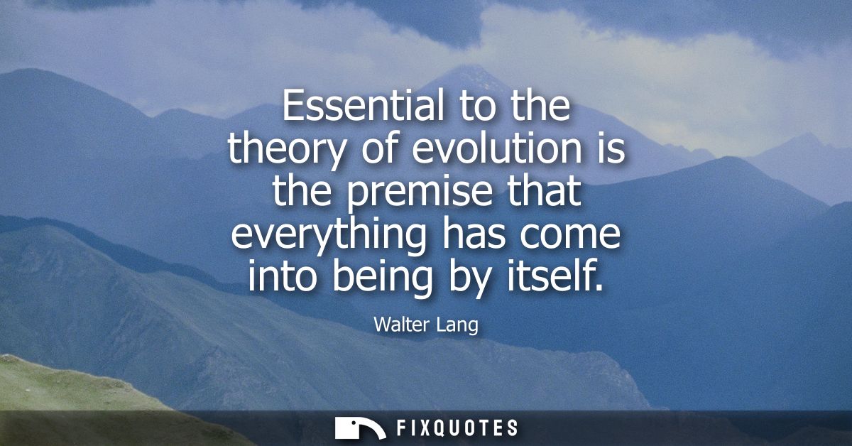 Essential to the theory of evolution is the premise that everything has come into being by itself