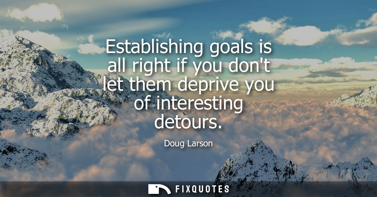 Establishing goals is all right if you dont let them deprive you of interesting detours