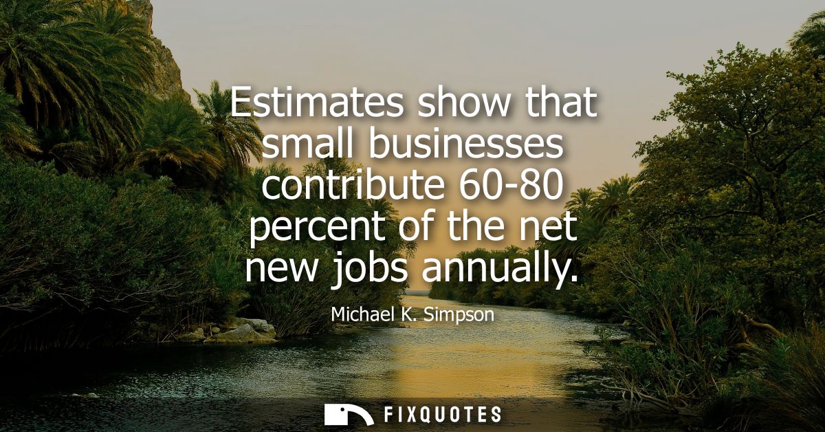 Estimates show that small businesses contribute 60-80 percent of the net new jobs annually