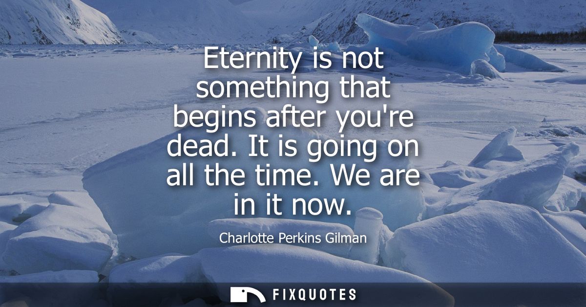 Eternity is not something that begins after youre dead. It is going on all the time. We are in it now