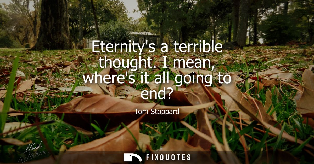 Eternitys a terrible thought. I mean, wheres it all going to end?