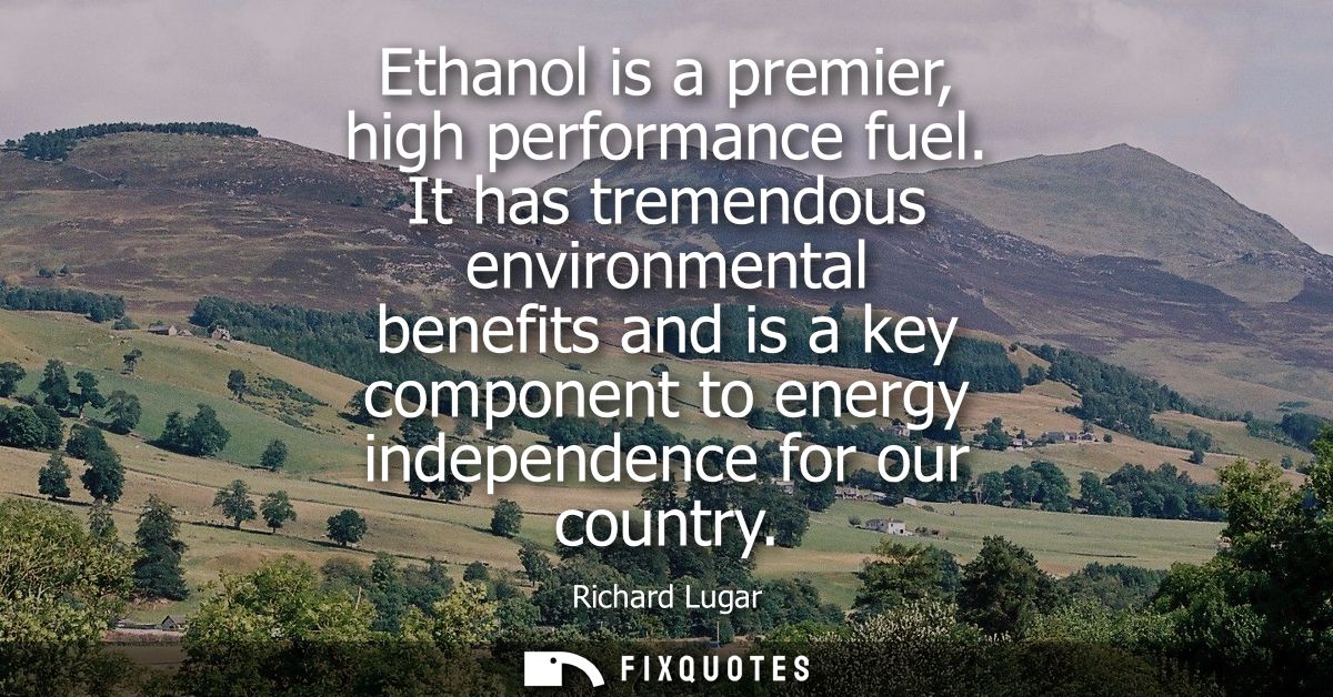 Ethanol is a premier, high performance fuel. It has tremendous environmental benefits and is a key component to energy i