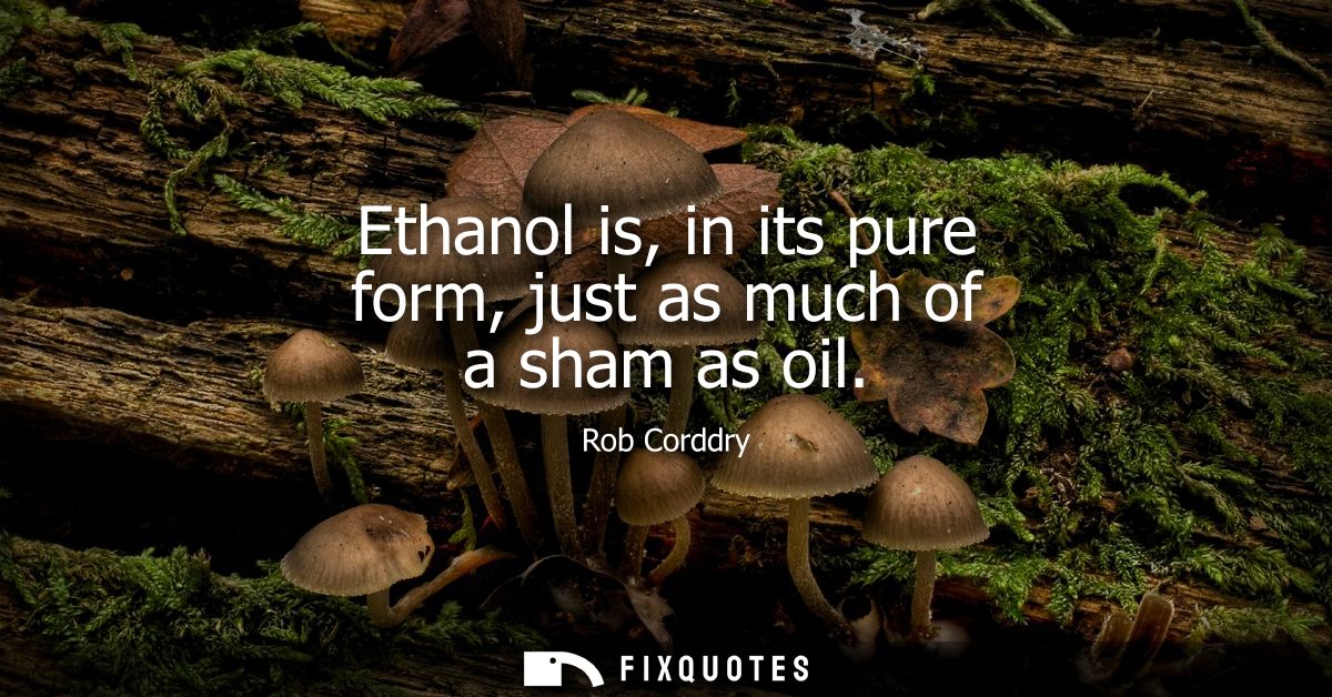 Ethanol is, in its pure form, just as much of a sham as oil