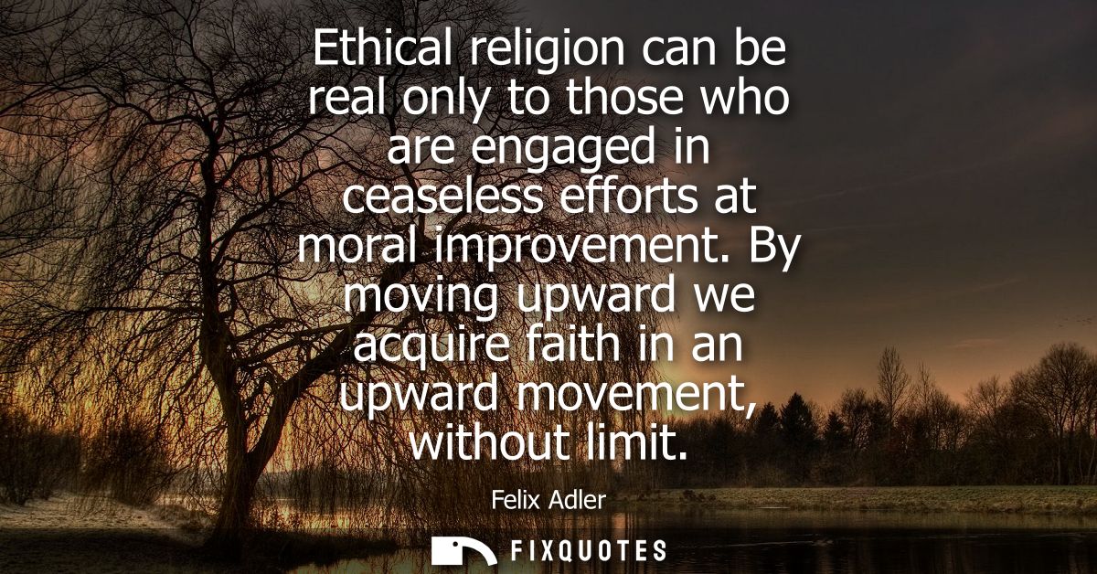 Ethical religion can be real only to those who are engaged in ceaseless efforts at moral improvement.