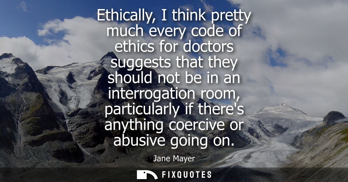 Ethically, I think pretty much every code of ethics for doctors suggests that they should not be in an interrogation roo