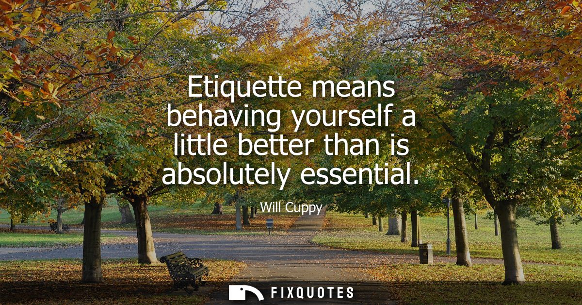 Etiquette means behaving yourself a little better than is absolutely essential