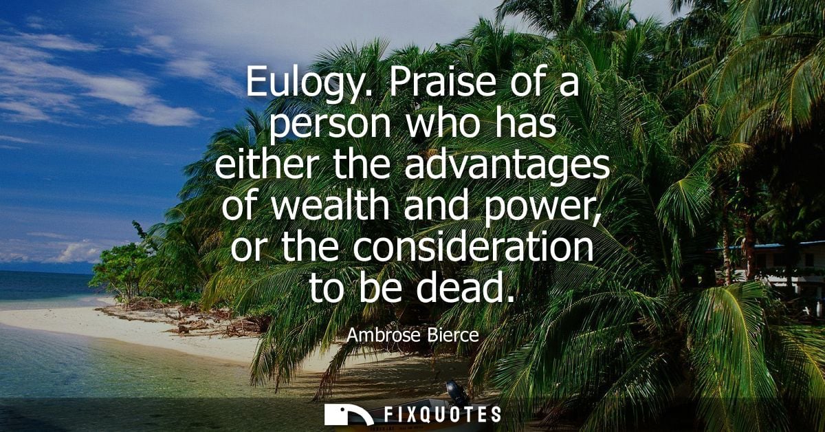 Eulogy. Praise of a person who has either the advantages of wealth and power, or the consideration to be dead - Ambrose 