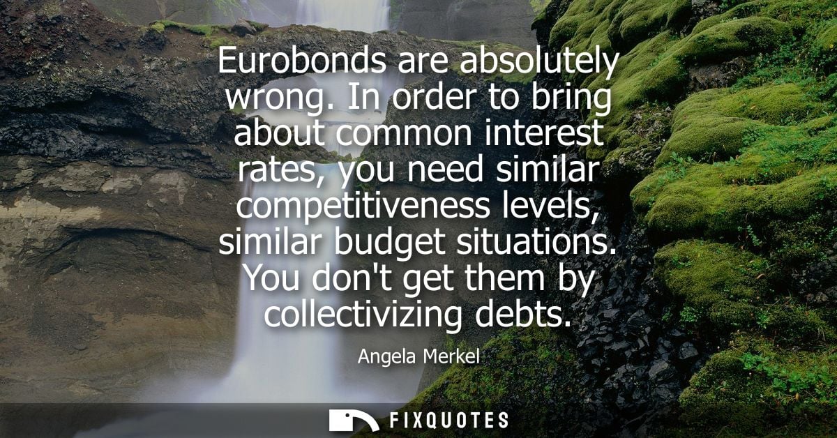 Eurobonds are absolutely wrong. In order to bring about common interest rates, you need similar competitiveness levels, 