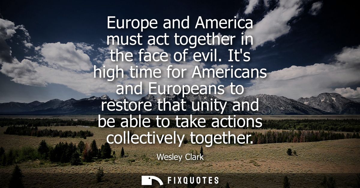 Europe and America must act together in the face of evil. Its high time for Americans and Europeans to restore that unit