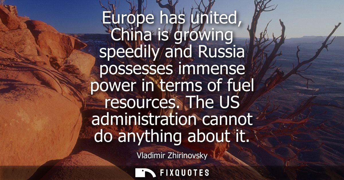 Europe has united, China is growing speedily and Russia possesses immense power in terms of fuel resources. The US admin