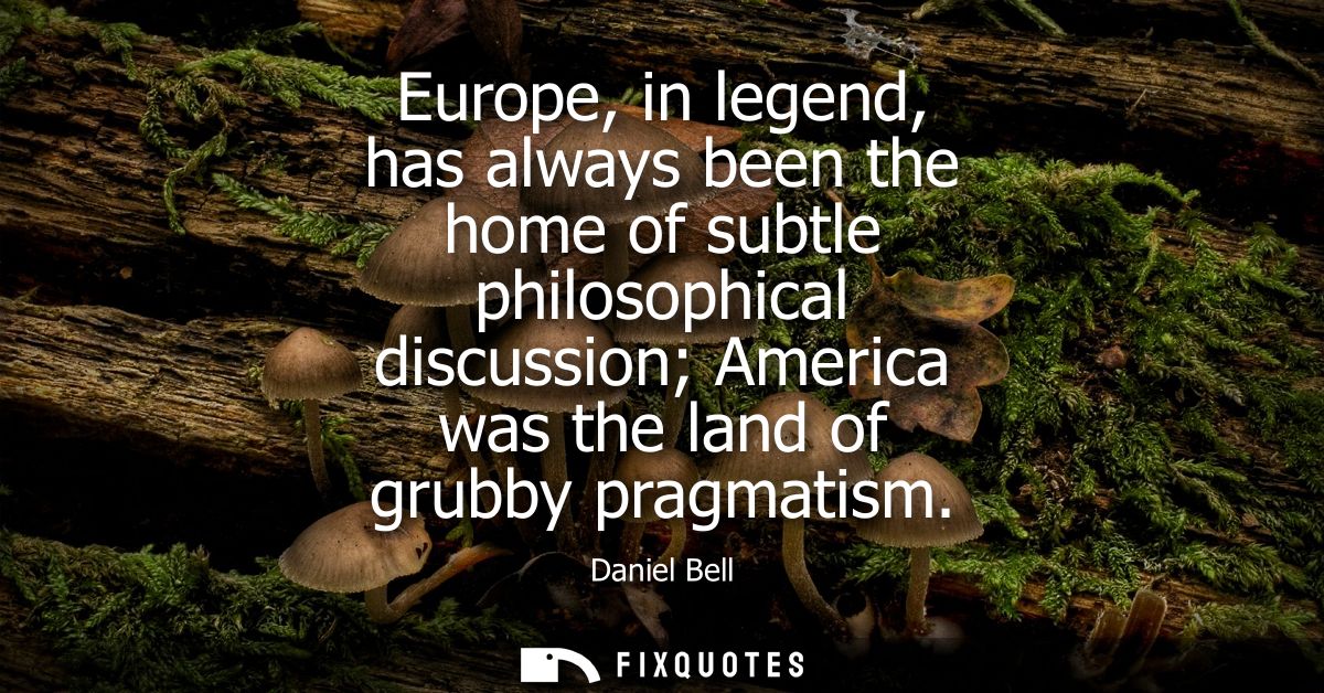 Europe, in legend, has always been the home of subtle philosophical discussion America was the land of grubby pragmatism