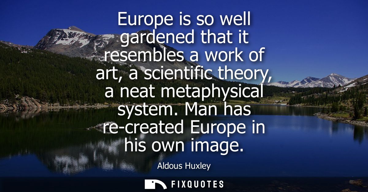 Europe is so well gardened that it resembles a work of art, a scientific theory, a neat metaphysical system. Man has re-