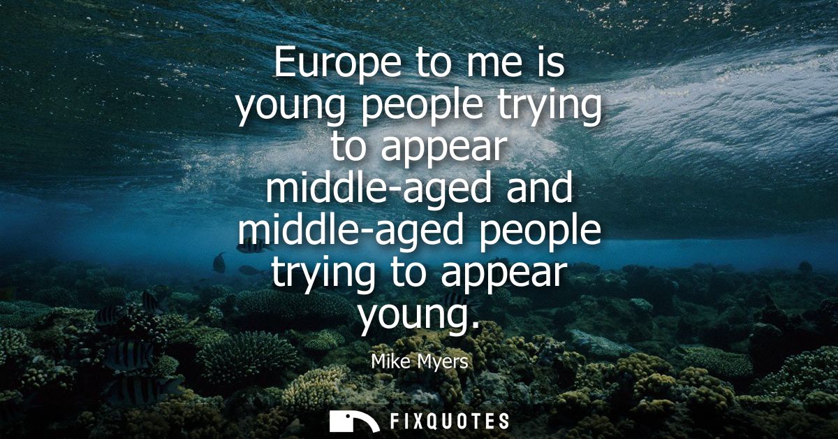 Europe to me is young people trying to appear middle-aged and middle-aged people trying to appear young