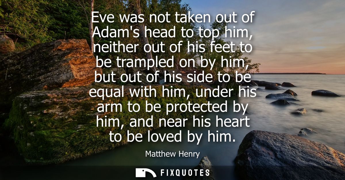 Eve was not taken out of Adams head to top him, neither out of his feet to be trampled on by him, but out of his side to