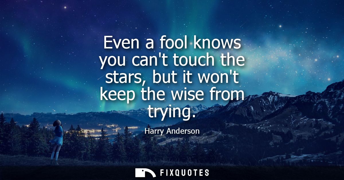 Even a fool knows you cant touch the stars, but it wont keep the wise from trying