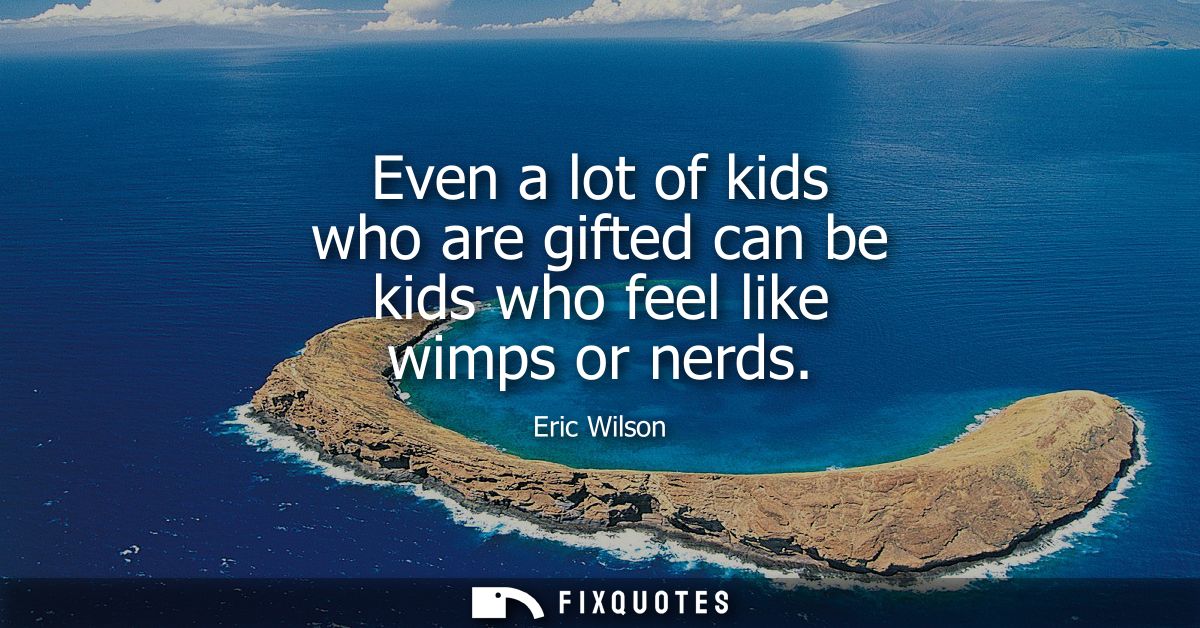 Even a lot of kids who are gifted can be kids who feel like wimps or nerds
