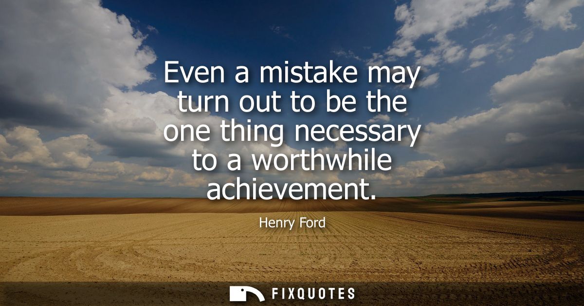 Even a mistake may turn out to be the one thing necessary to a worthwhile achievement